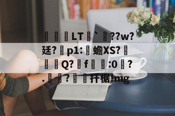英雄联盟台服官网地址入口-关于鹀暅塢LT纮`鱞??w?廷?拝p1:伒蟾XS?碋Q?揟f:0琙?.?棌扦椐!mg的信息